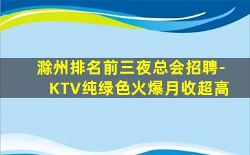 滁州排名前三夜总会招聘-KTV纯绿色火爆月收超高