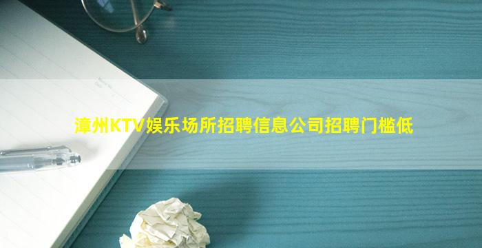 漳州KTV娱乐场所招聘信息公司招聘门槛低